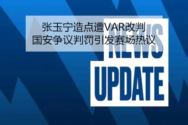 张玉宁造点遭VAR改判 国安争议判罚引发赛场热议